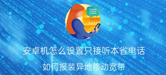 安卓机怎么设置只接听本省电话 如何报装异地移动宽带？